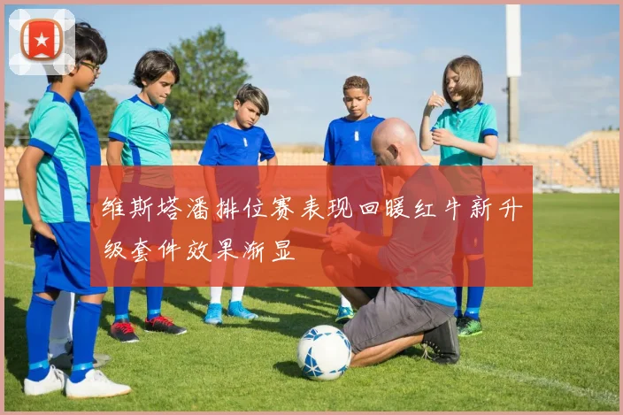 维斯塔潘排位赛表现回暖红牛新升级套件效果渐显