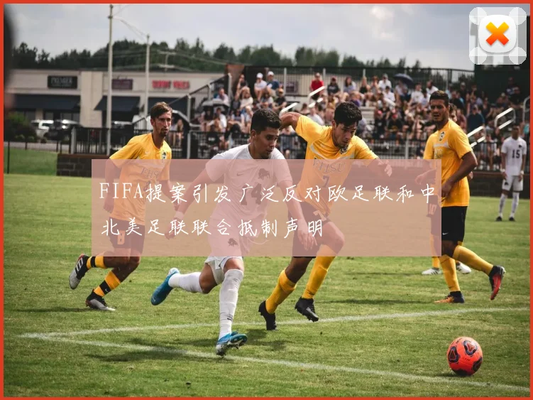 FIFA提案引发广泛反对欧足联和中北美足联联合抵制声明