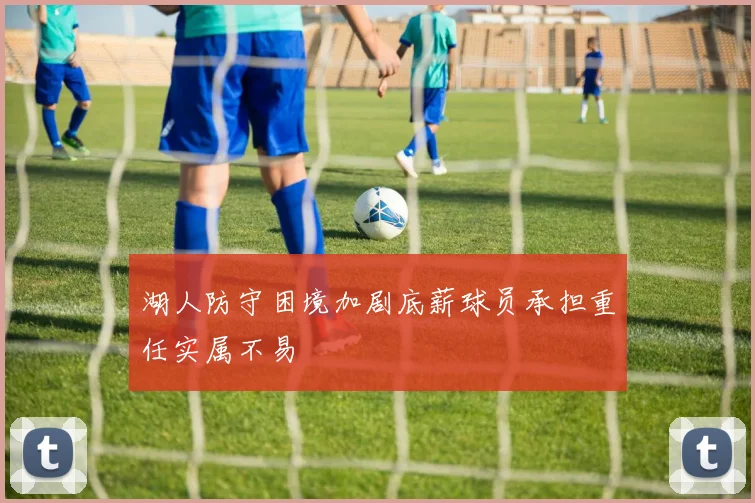 湖人防守困境加剧底薪球员承担重任实属不易